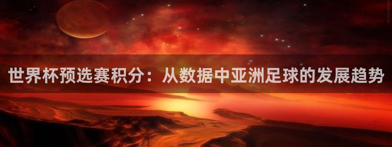 2026年世界杯对阵图：世界杯预选赛积分：从数据中亚洲足球的发展趋势